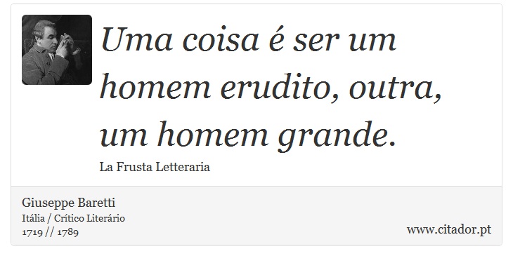 Uma coisa  ser um homem erudito, outra, um homem grande. - Giuseppe Baretti - Frases