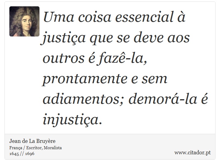 Uma coisa essencial à justiça que se deve aos outros é fazê-la, prontamente e sem adiamentos; demorá-la é injustiça. - Jean de La Bruyère - Frases