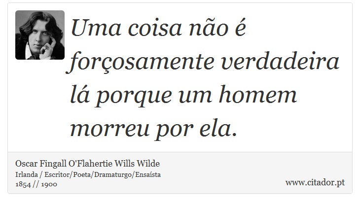 Uma coisa não é forçosamente verdadeira lá porque um homem morreu por ela. - Oscar Fingall O'Flahertie Wills Wilde - Frases