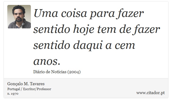 Uma coisa para fazer sentido hoje tem de fazer sentido daqui a cem anos. - Gonçalo M. Tavares - Frases