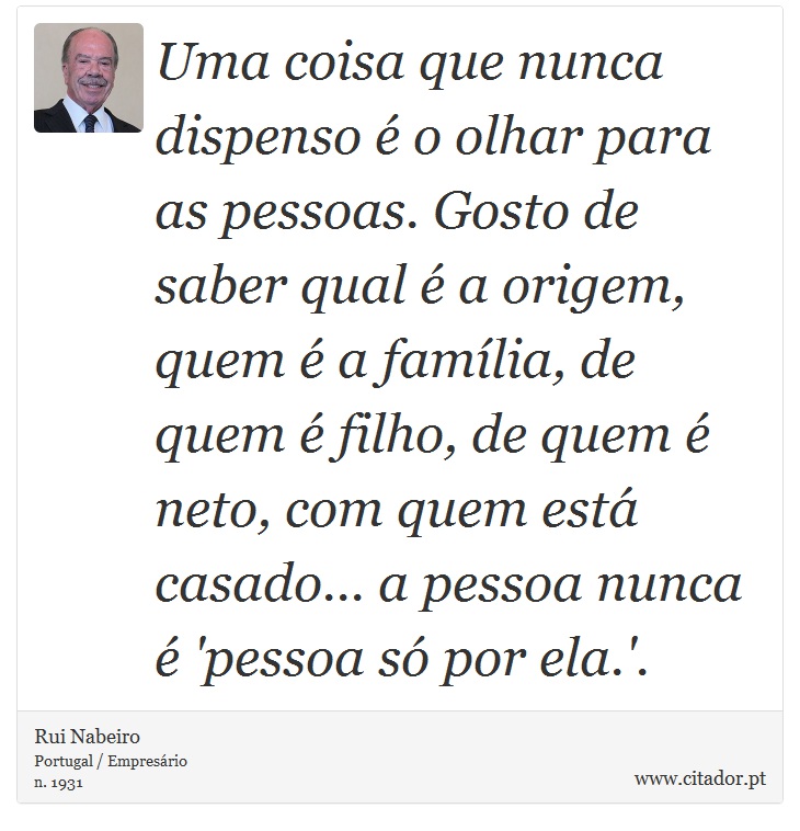Uma coisa que nunca dispenso é o olhar para as pessoas. Gosto de saber qual é a origem, quem é a família, de quem é filho, de quem é neto, com quem está casado... a pessoa nunca é 'pessoa só por ela.'. - Rui Nabeiro - Frases