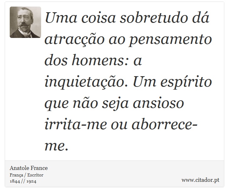 Uma coisa sobretudo dá atracção ao pensamento dos homens: a inquietação. Um espírito que não seja ansioso irrita-me ou aborrece-me. - Anatole France - Frases