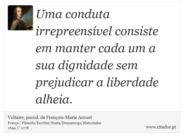 Uma conduta irrepreensível consiste em manter cada um a sua dignidade sem prejudicar a liberdade alheia. - Voltaire, pseud. de François-Marie Arouet - Frases