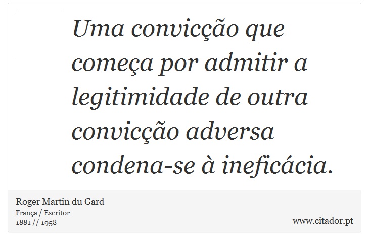 Uma convicção que começa por admitir a legitimidade de outra convicção adversa condena-se à ineficácia. - Roger Martin du Gard - Frases