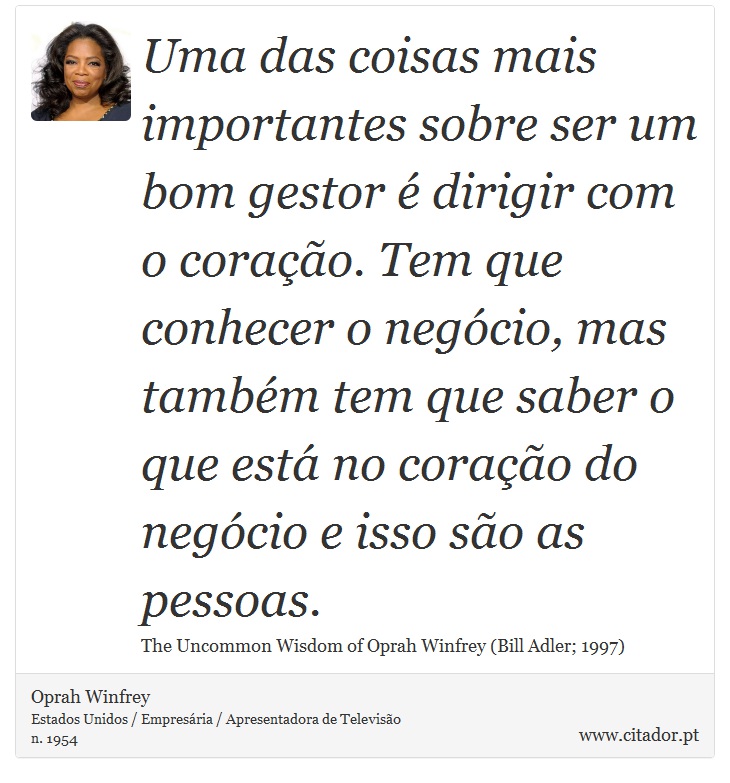 Uma das coisas mais importantes sobre ser um bom gestor é dirigir com o coração. Tem que conhecer o negócio, mas também tem que saber o que está no coração do negócio e isso são as pessoas. - Oprah Winfrey - Frases