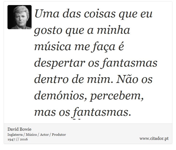 Uma das coisas que eu gosto que a minha música me faça é despertar os fantasmas dentro de mim. Não os demónios, percebem, mas os fantasmas. - David Bowie - Frases