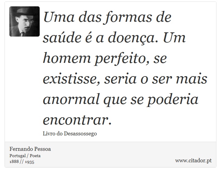 Uma das formas de saúde é a doença. Um homem perfeito, se existisse, seria o ser mais anormal que se poderia encontrar. - Fernando Pessoa - Frases