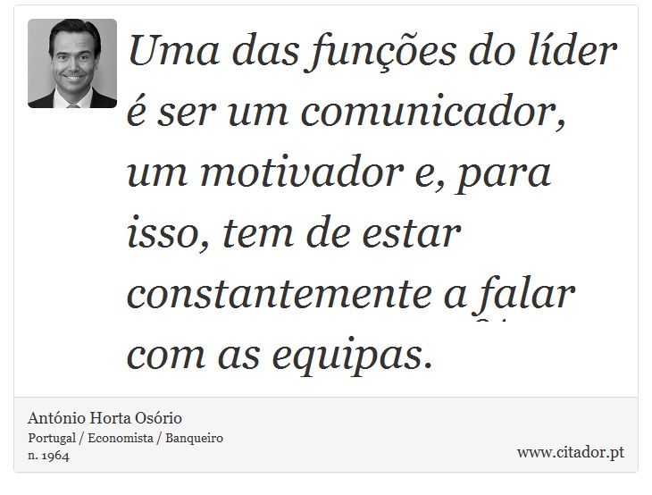 Uma das funções do líder é ser um comunicador, um motivador e, para isso, tem de estar constantemente a falar com as equipas. - António Horta Osório - Frases