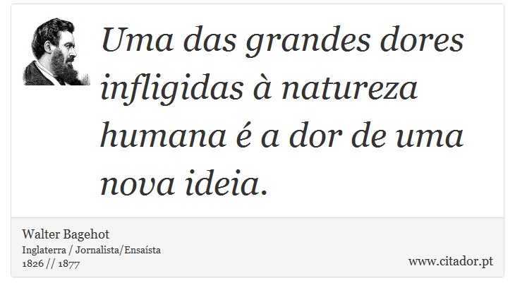 Uma das grandes dores infligidas à natureza humana é a dor de uma nova ideia. - Walter Bagehot - Frases
