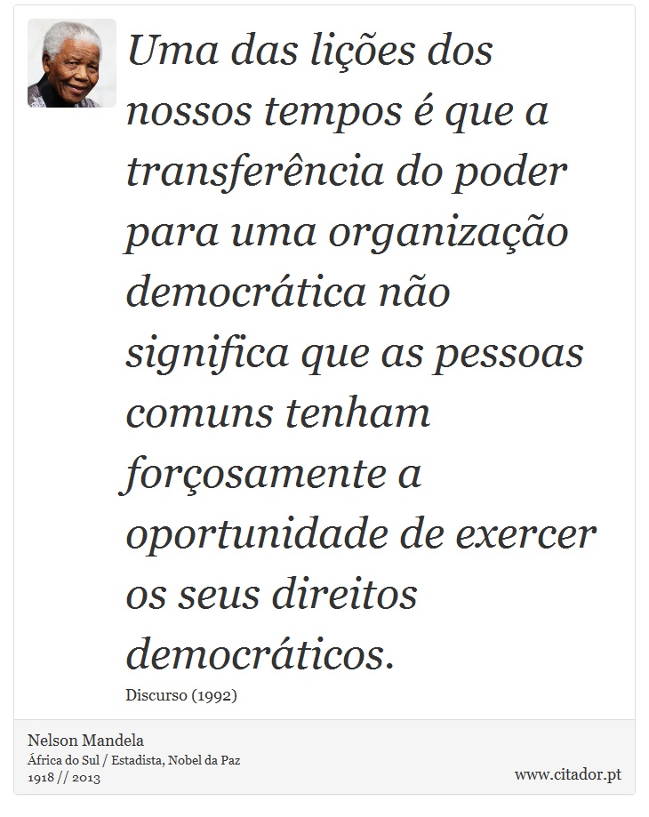Uma das lições dos nossos tempos é que a transferência do poder para uma organização democrática não significa que as pessoas comuns tenham forçosamente a oportunidade de exercer os seus direitos democráticos. - Nelson Mandela - Frases