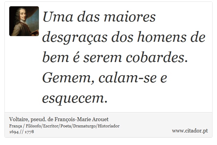 Uma das maiores desgraças dos homens de bem é serem cobardes. Gemem, calam-se e esquecem. - Voltaire, pseud. de François-Marie Arouet - Frases