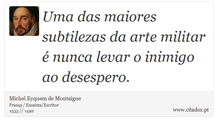 Uma das maiores subtilezas da arte militar é nunca levar o inimigo ao desespero. - Michel Eyquem de Montaigne - Frases
