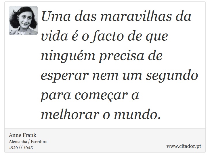 Uma das maravilhas da vida é o facto de que ninguém precisa de esperar nem um segundo para começar a melhorar o mundo. - Anne Frank - Frases