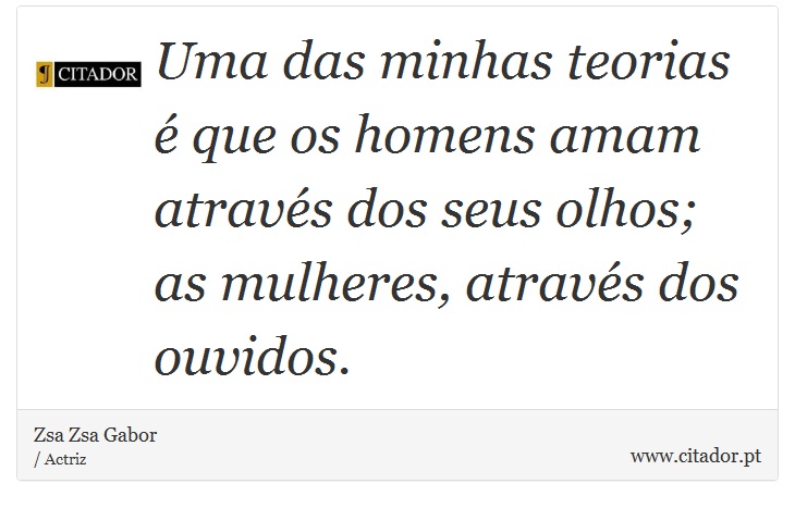 Uma das minhas teorias é que os homens amam através dos seus olhos; as mulheres, através dos ouvidos. - Zsa Zsa Gabor - Frases