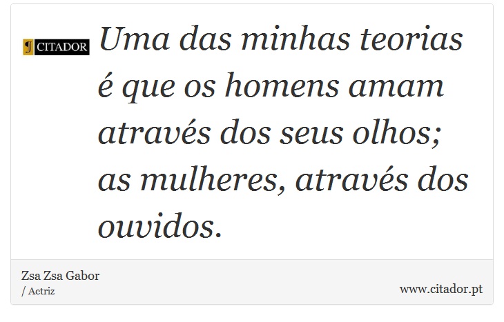 Uma das minhas teorias  que os homens amam atravs dos seus olhos; as mulheres, atravs dos ouvidos. - Zsa Zsa Gabor - Frases