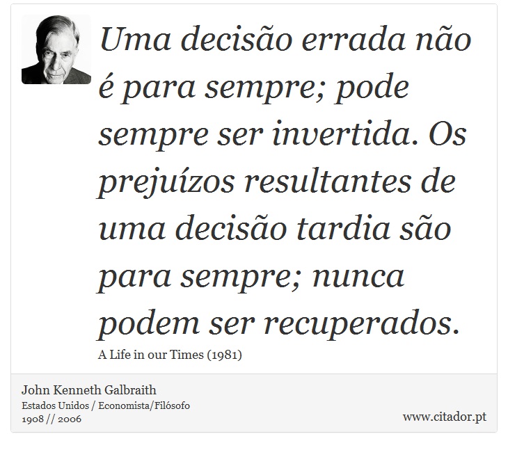 Uma decisão errada não é para sempre; pode sempre ser invertida. Os prejuízos resultantes de uma decisão tardia são para sempre; nunca podem ser recuperados. - John Kenneth Galbraith - Frases