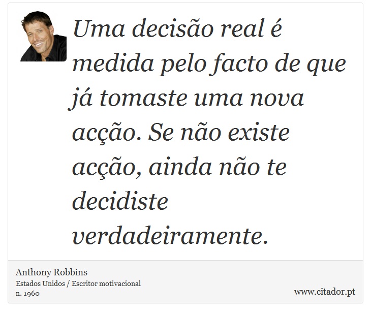 Uma decisão real é medida pelo facto de que já tomaste uma nova acção. Se não existe acção, ainda não te decidiste verdadeiramente. - Anthony Robbins - Frases