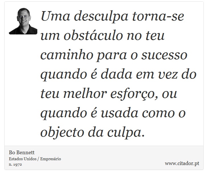 Uma desculpa torna-se um obstáculo no teu caminho para o sucesso quando é dada em vez do teu melhor esforço, ou quando é usada como o objecto da culpa. - Bo Bennett - Frases