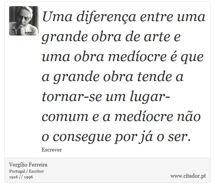 Uma diferença entre uma grande obra de arte e uma obra medíocre é que a grande obra tende a tornar-se um lugar-comum e a medíocre não o consegue por já o ser. - Vergílio Ferreira - Frases