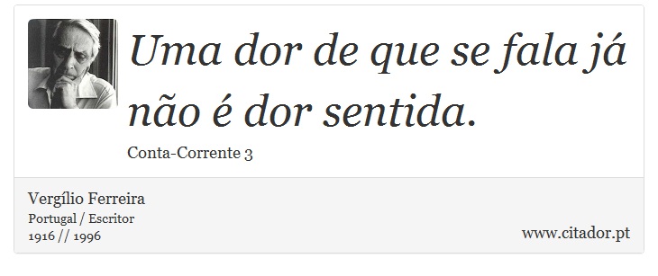 Uma dor de que se fala já não é dor sentida. - Vergílio Ferreira - Frases