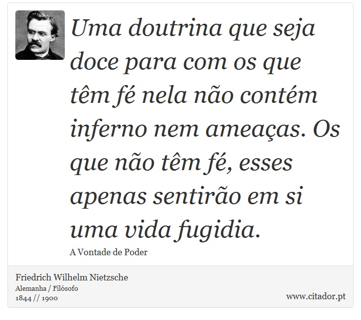 Uma doutrina que seja doce para com os que têm fé nela não contém inferno nem ameaças. Os que não têm fé, esses apenas sentirão em si uma vida fugidia. - Friedrich Wilhelm Nietzsche - Frases