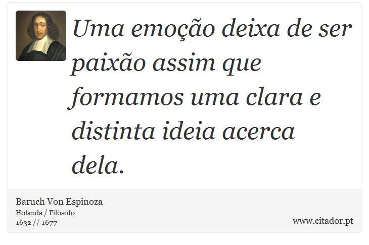 Uma emoção deixa de ser paixão assim que formamos uma clara e distinta ideia acerca dela. - Baruch Von Espinoza - Frases