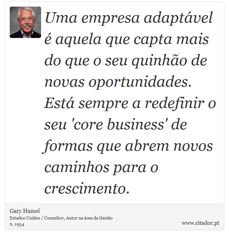 Uma empresa adaptável é aquela que capta mais do que o seu quinhão de novas oportunidades. Está sempre a redefinir o seu 'core business' de formas que abrem novos caminhos para o crescimento. - Gary Hamel - Frases