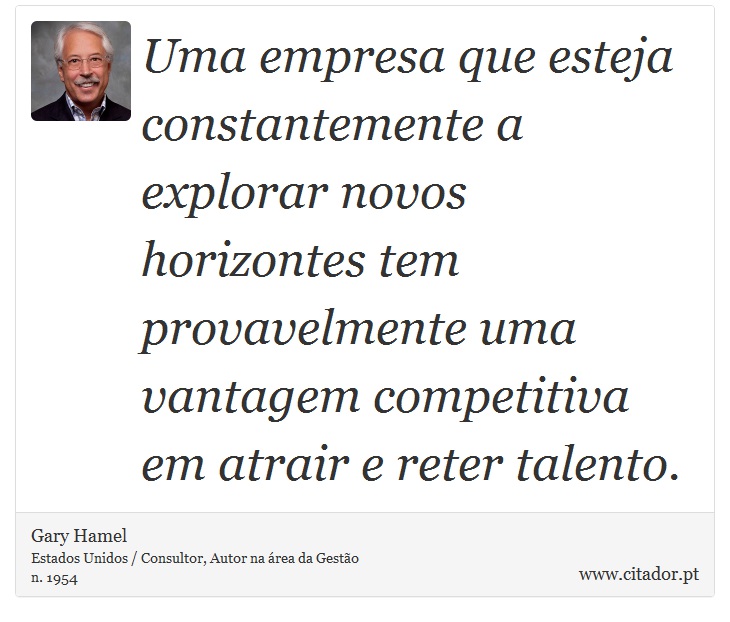 Uma empresa que esteja constantemente a explorar novos horizontes tem provavelmente uma vantagem competitiva em atrair e reter talento. - Gary Hamel - Frases