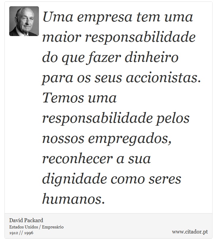Uma empresa tem uma maior responsabilidade do que fazer dinheiro para os seus accionistas. Temos uma responsabilidade pelos nossos empregados, reconhecer a sua dignidade como seres humanos. - David Packard - Frases