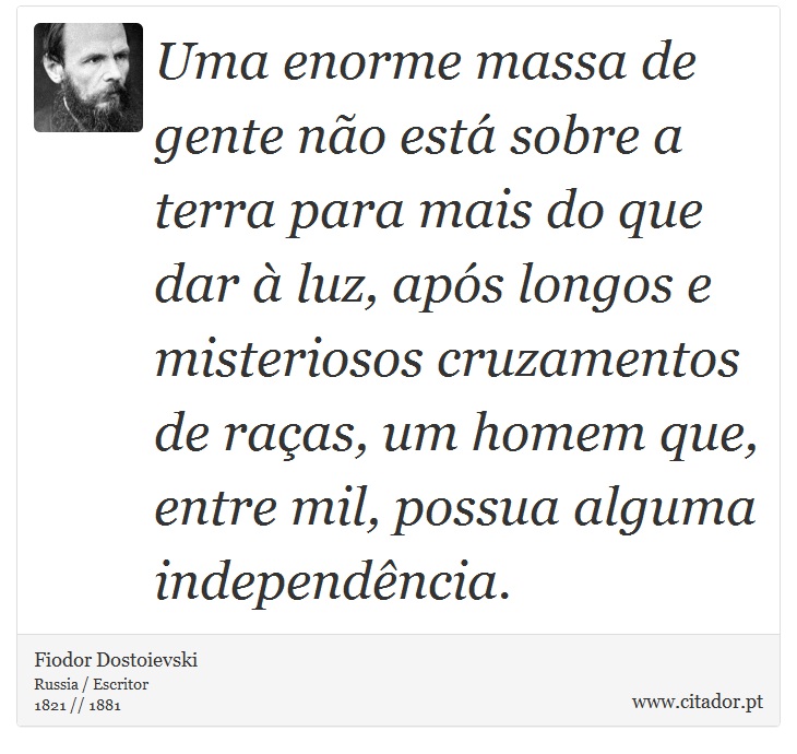 Uma enorme massa de gente não está sobre a terra para mais do que dar à luz, após longos e misteriosos cruzamentos de raças, um homem que, entre mil, possua alguma independência. - Fiodor Dostoievski - Frases