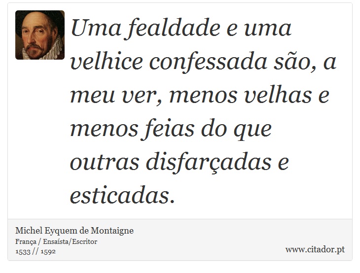 Uma fealdade e uma velhice confessada são, a meu ver, menos velhas e menos feias do que outras disfarçadas e esticadas. - Michel Eyquem de Montaigne - Frases