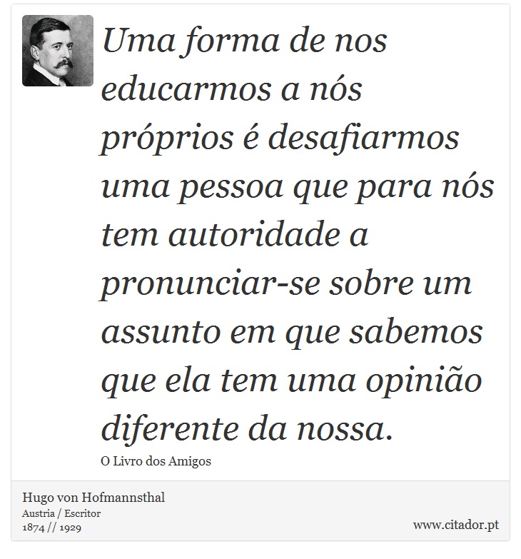 Uma forma de nos educarmos a nós próprios é desafiarmos uma pessoa que para nós tem autoridade a pronunciar-se sobre um assunto em que sabemos que ela tem uma opinião diferente da nossa. - Hugo von Hofmannsthal - Frases