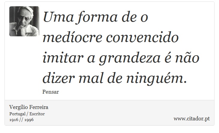 Uma forma de o medíocre convencido imitar a grandeza é não dizer mal de ninguém. - Vergílio Ferreira - Frases
