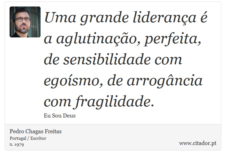 Uma grande liderança é a aglutinação, perfeita, de sensibilidade com egoísmo, de arrogância com fragilidade. - Pedro Chagas Freitas - Frases