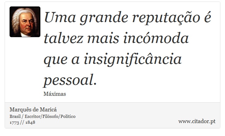 Uma grande reputação é talvez mais incómoda que a insignificância pessoal. - Marquês de Maricá - Frases