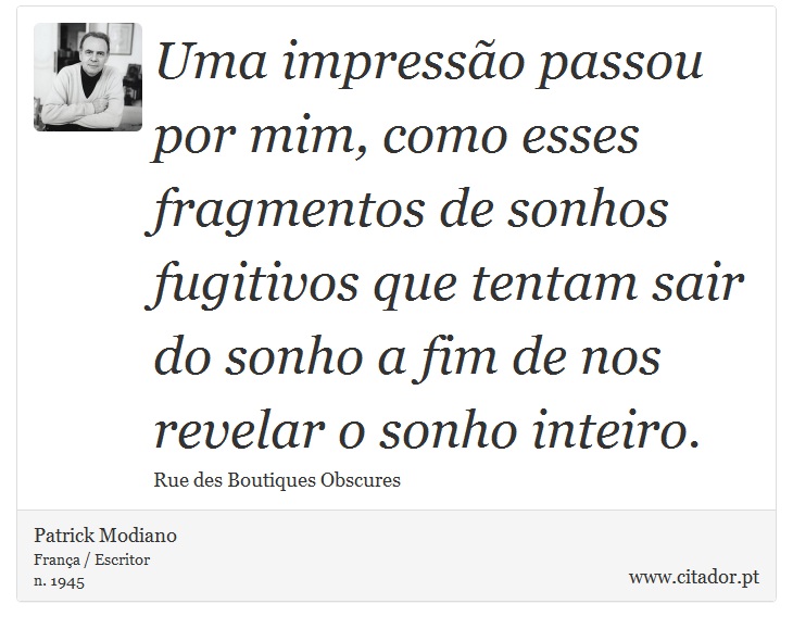 Uma impressão passou por mim, como esses fragmentos de sonhos fugitivos que tentam sair do sonho a fim de nos revelar o sonho inteiro. - Patrick Modiano - Frases