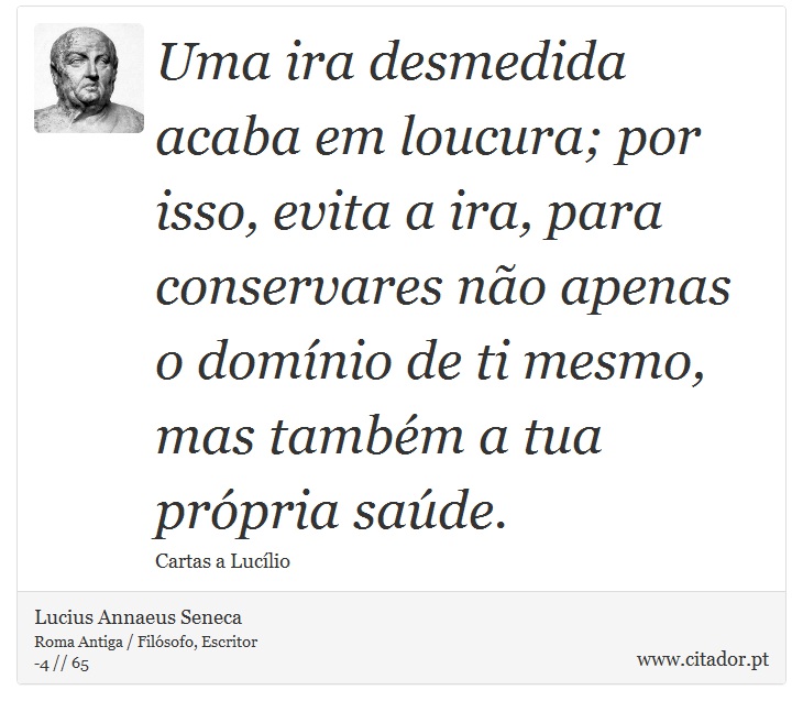 Uma ira desmedida acaba em loucura; por isso, evita a ira, para conservares não apenas o domínio de ti mesmo, mas também a tua própria saúde. - Lucius Annaeus Seneca - Frases
