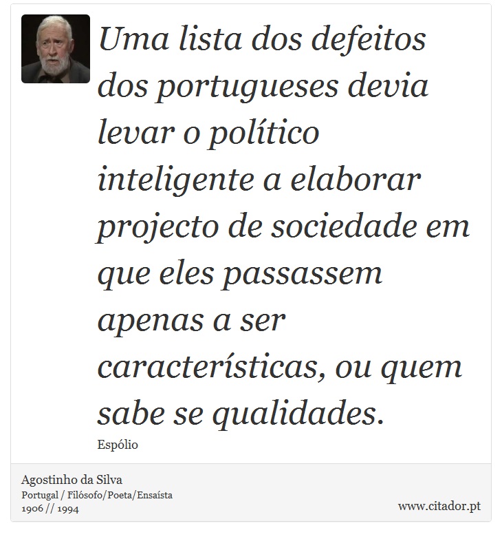 Uma lista dos defeitos dos portugueses devia levar o político inteligente a elaborar projecto de sociedade em que eles passassem apenas a ser características, ou quem sabe se qualidades. - Agostinho da Silva - Frases