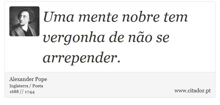 Uma mente nobre tem vergonha de não se arrepender. - Alexander Pope - Frases