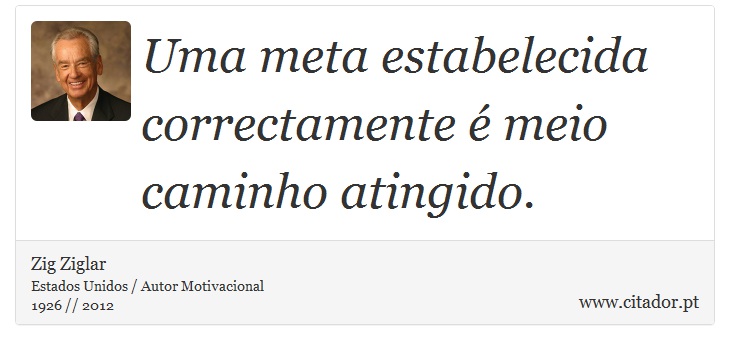 Uma meta estabelecida correctamente é meio caminho atingido. - Zig Ziglar - Frases