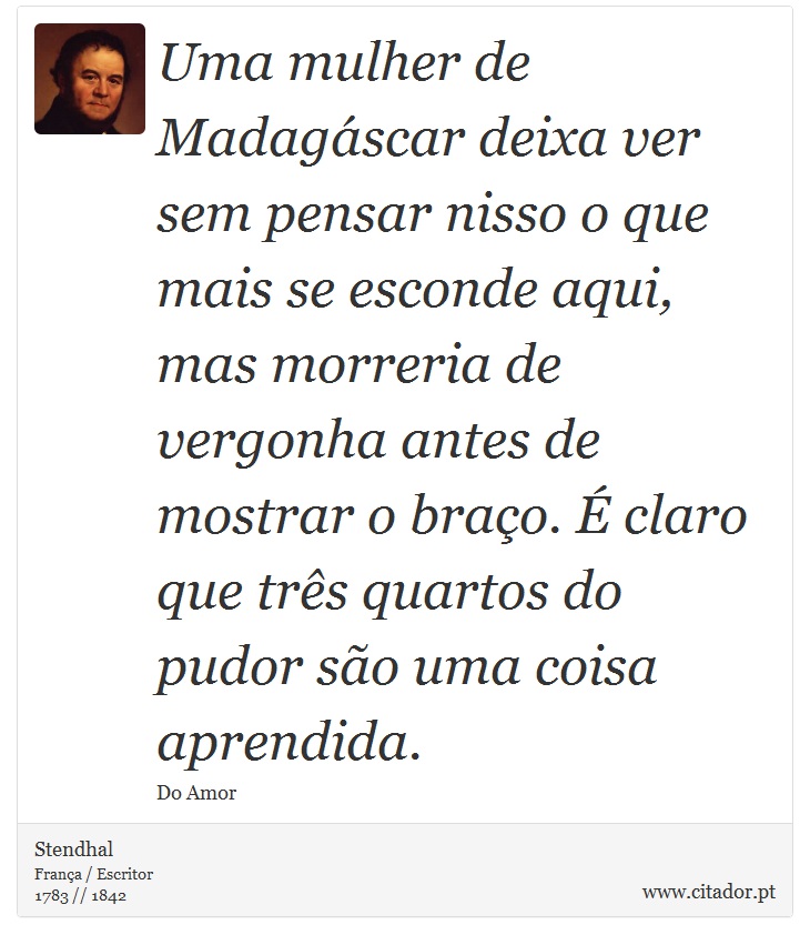 Uma mulher de Madagáscar deixa ver sem pensar nisso o que mais se esconde aqui, mas morreria de vergonha antes de mostrar o braço. É claro que três quartos do pudor são uma coisa aprendida. - Stendhal - Frases