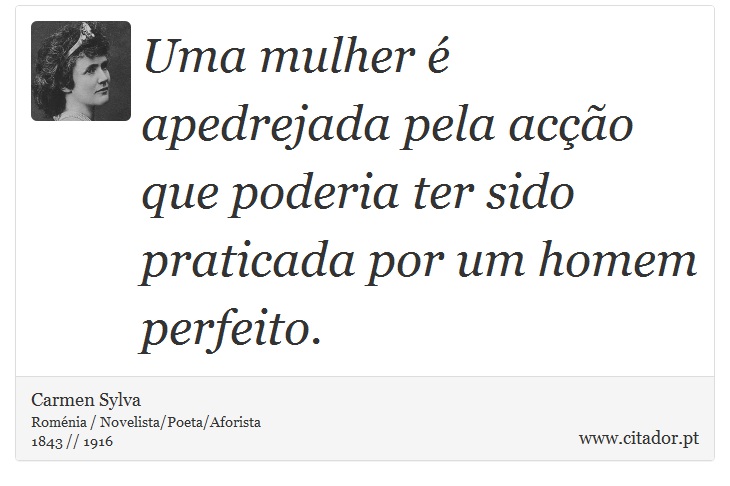 Uma mulher é apedrejada pela acção que poderia ter sido praticada por um homem perfeito. - Carmen Sylva - Frases