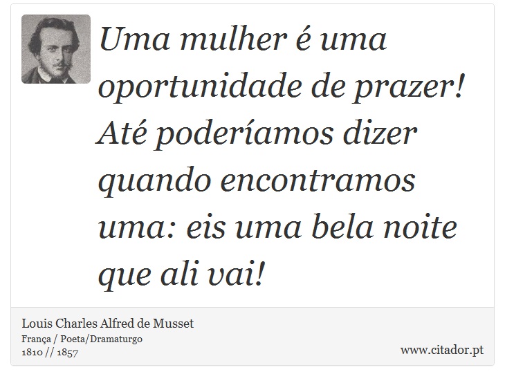 Uma mulher é uma oportunidade de prazer! Até poderíamos dizer quando encontramos uma: eis uma bela noite que ali vai! - Louis Charles Alfred de Musset - Frases