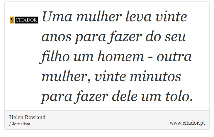 Uma mulher leva vinte anos para fazer do seu filho um homem - outra mulher, vinte minutos para fazer dele um tolo. - Helen Rowland - Frases