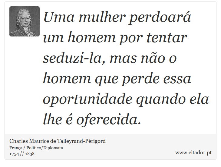 Uma mulher perdoará um homem por tentar seduzi-la, mas não o homem que perde essa oportunidade quando ela lhe é oferecida. - Charles Maurice de Talleyrand-Périgord - Frases