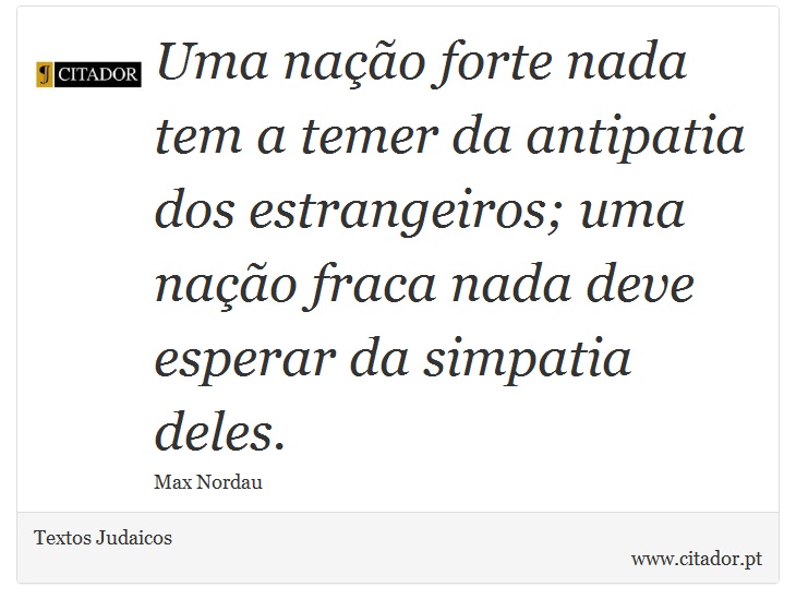 Uma nação forte nada tem a temer da antipatia dos estrangeiros; uma nação fraca nada deve esperar da simpatia deles. - Textos Judaicos - Frases
