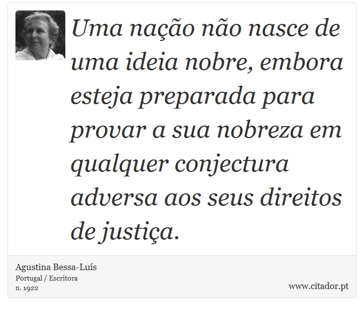 Uma nação não nasce de uma ideia nobre, embora esteja preparada para provar a sua nobreza em qualquer conjectura adversa aos seus direitos de justiça. - Agustina Bessa-Luís - Frases