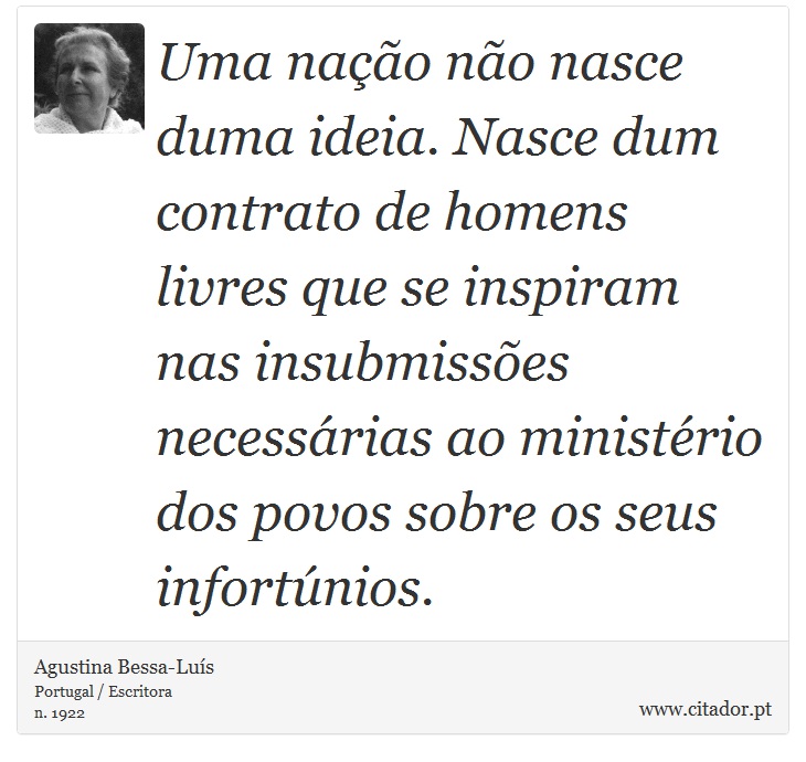 Uma nação não nasce duma ideia. Nasce dum contrato de homens livres que se inspiram nas insubmissões necessárias ao ministério dos povos sobre os seus infortúnios. - Agustina Bessa-Luís - Frases