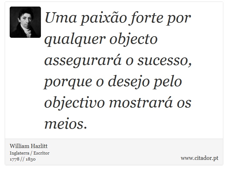 Uma paixão forte por qualquer objecto assegurará o sucesso, porque o desejo pelo objectivo mostrará os meios. - William Hazlitt - Frases