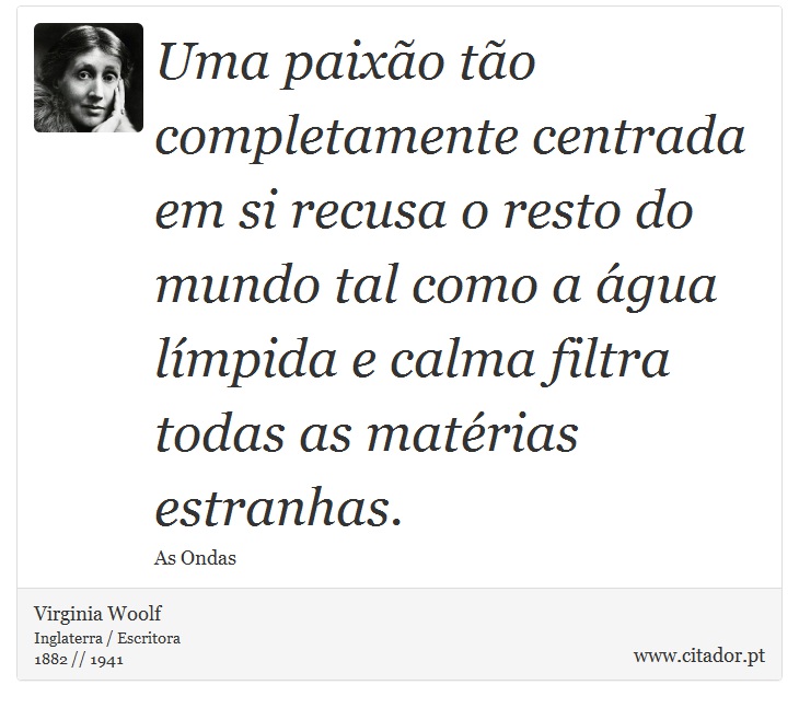 Uma paixão tão completamente centrada em si recusa o resto do mundo tal como a água límpida e calma filtra todas as matérias estranhas. - Virginia Woolf - Frases